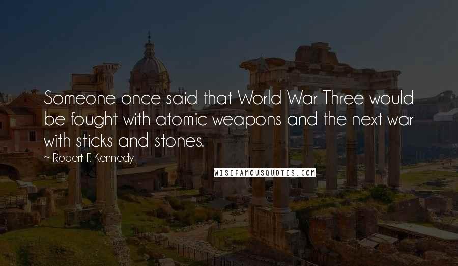 Robert F. Kennedy Quotes: Someone once said that World War Three would be fought with atomic weapons and the next war with sticks and stones.