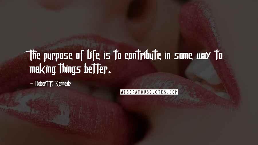 Robert F. Kennedy Quotes: The purpose of life is to contribute in some way to making things better.