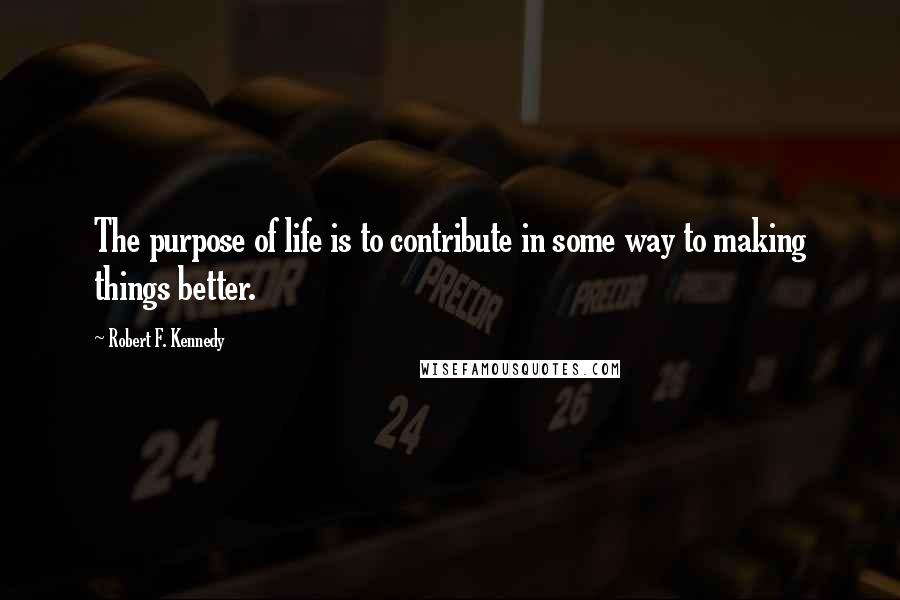 Robert F. Kennedy Quotes: The purpose of life is to contribute in some way to making things better.
