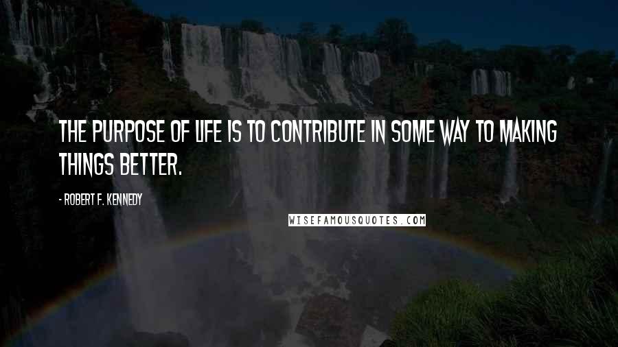 Robert F. Kennedy Quotes: The purpose of life is to contribute in some way to making things better.