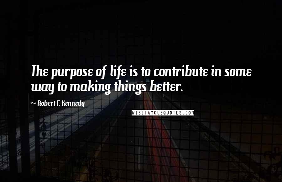 Robert F. Kennedy Quotes: The purpose of life is to contribute in some way to making things better.