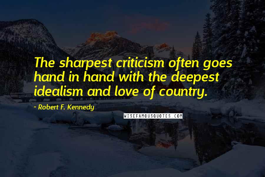 Robert F. Kennedy Quotes: The sharpest criticism often goes hand in hand with the deepest idealism and love of country.