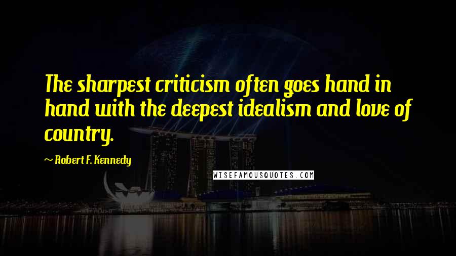 Robert F. Kennedy Quotes: The sharpest criticism often goes hand in hand with the deepest idealism and love of country.