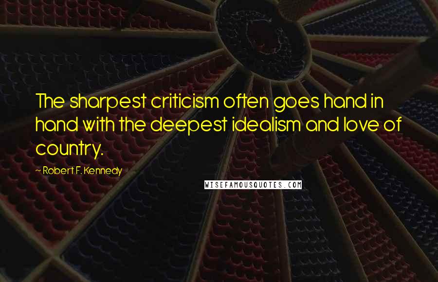 Robert F. Kennedy Quotes: The sharpest criticism often goes hand in hand with the deepest idealism and love of country.