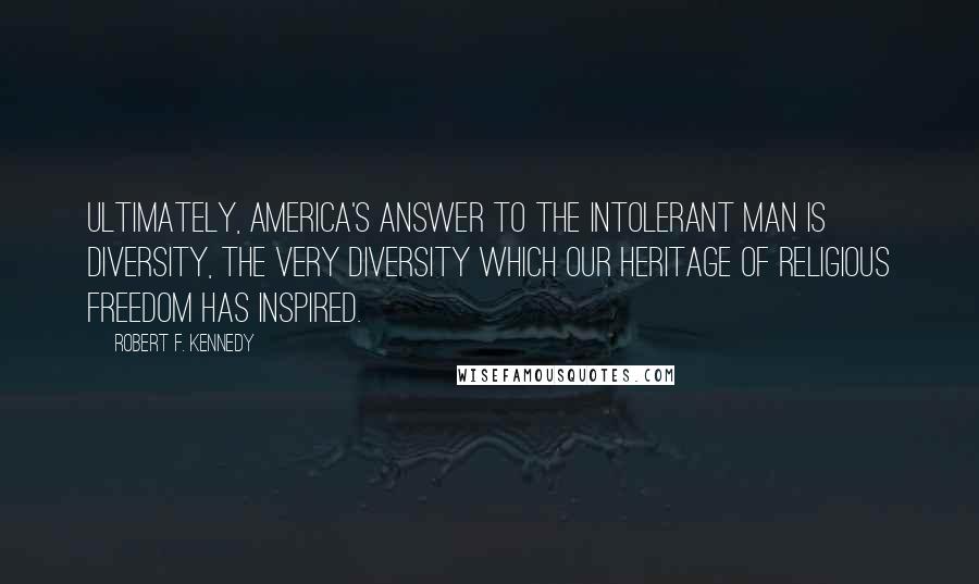 Robert F. Kennedy Quotes: Ultimately, America's answer to the intolerant man is diversity, the very diversity which our heritage of religious freedom has inspired.