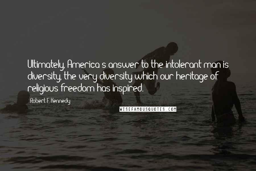 Robert F. Kennedy Quotes: Ultimately, America's answer to the intolerant man is diversity, the very diversity which our heritage of religious freedom has inspired.