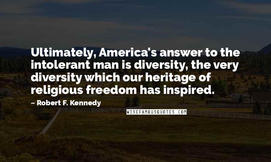 Robert F. Kennedy Quotes: Ultimately, America's answer to the intolerant man is diversity, the very diversity which our heritage of religious freedom has inspired.