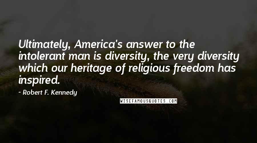 Robert F. Kennedy Quotes: Ultimately, America's answer to the intolerant man is diversity, the very diversity which our heritage of religious freedom has inspired.