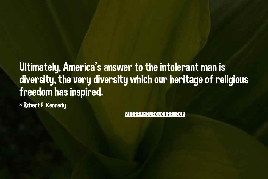 Robert F. Kennedy Quotes: Ultimately, America's answer to the intolerant man is diversity, the very diversity which our heritage of religious freedom has inspired.