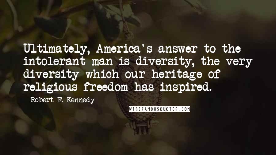 Robert F. Kennedy Quotes: Ultimately, America's answer to the intolerant man is diversity, the very diversity which our heritage of religious freedom has inspired.