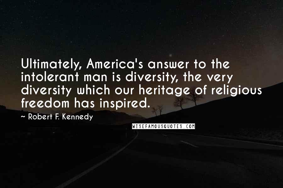 Robert F. Kennedy Quotes: Ultimately, America's answer to the intolerant man is diversity, the very diversity which our heritage of religious freedom has inspired.