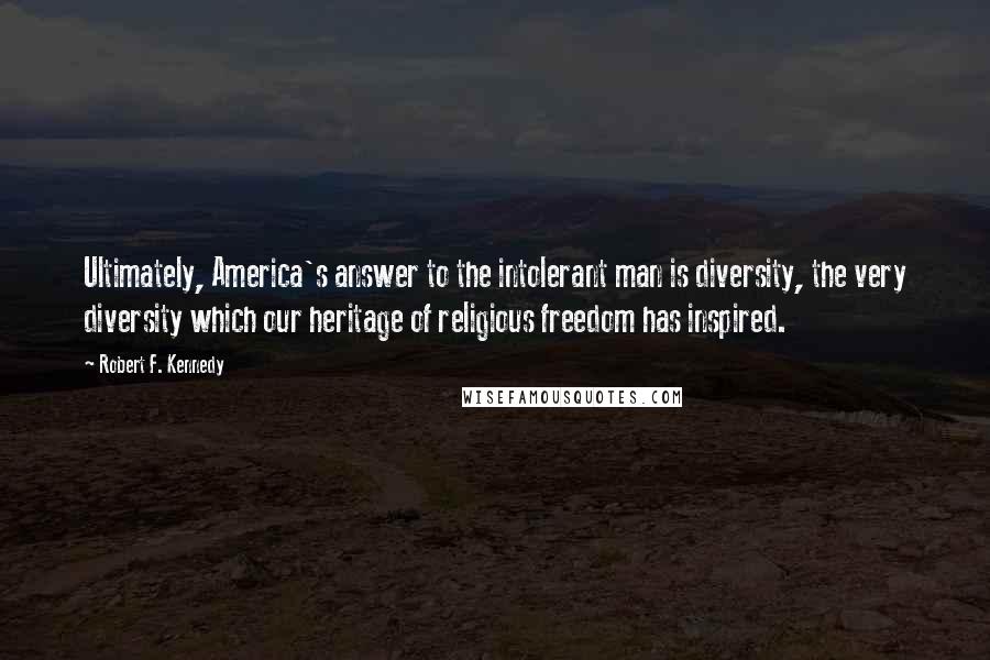 Robert F. Kennedy Quotes: Ultimately, America's answer to the intolerant man is diversity, the very diversity which our heritage of religious freedom has inspired.