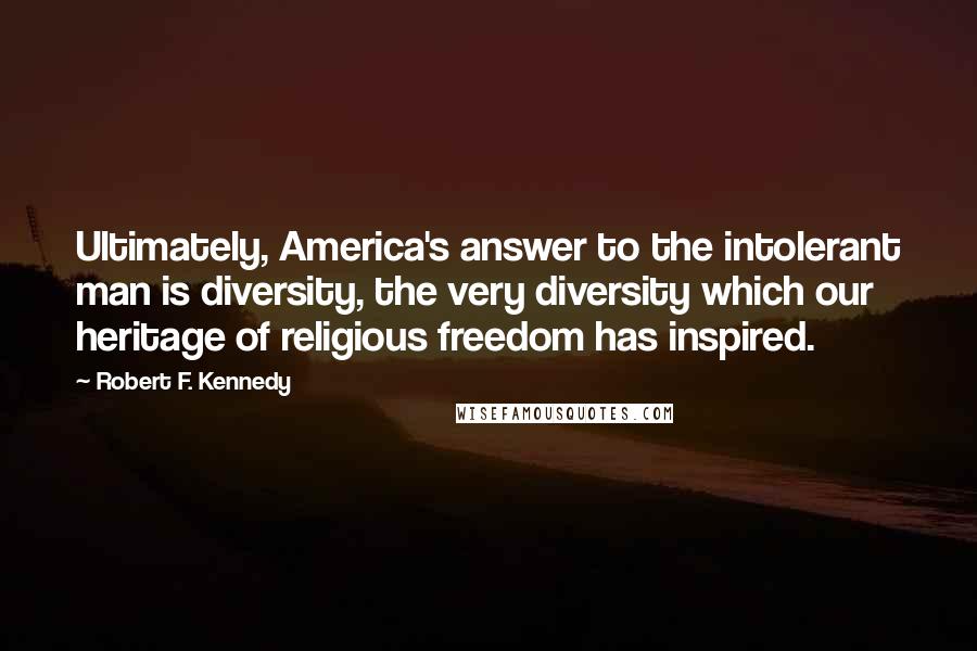 Robert F. Kennedy Quotes: Ultimately, America's answer to the intolerant man is diversity, the very diversity which our heritage of religious freedom has inspired.