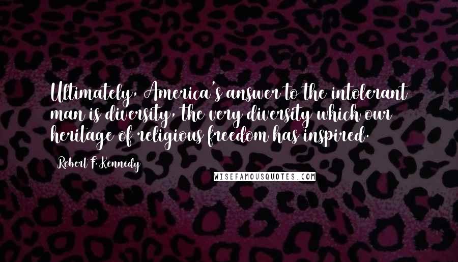 Robert F. Kennedy Quotes: Ultimately, America's answer to the intolerant man is diversity, the very diversity which our heritage of religious freedom has inspired.