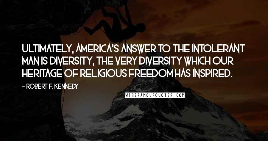 Robert F. Kennedy Quotes: Ultimately, America's answer to the intolerant man is diversity, the very diversity which our heritage of religious freedom has inspired.