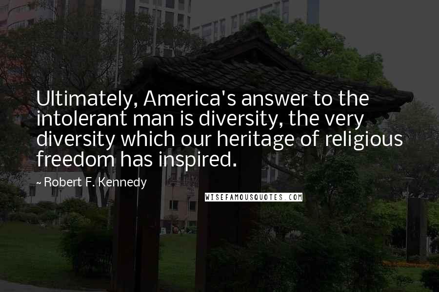 Robert F. Kennedy Quotes: Ultimately, America's answer to the intolerant man is diversity, the very diversity which our heritage of religious freedom has inspired.