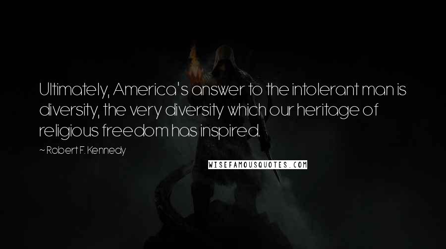 Robert F. Kennedy Quotes: Ultimately, America's answer to the intolerant man is diversity, the very diversity which our heritage of religious freedom has inspired.