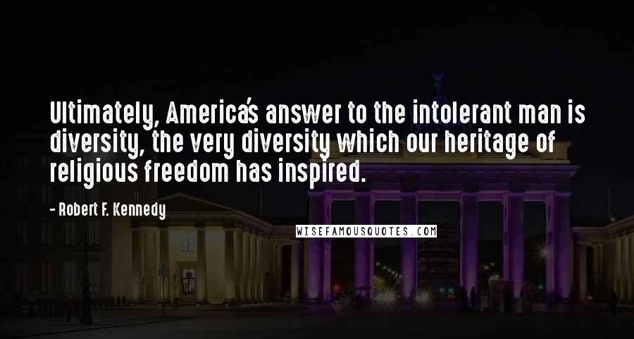 Robert F. Kennedy Quotes: Ultimately, America's answer to the intolerant man is diversity, the very diversity which our heritage of religious freedom has inspired.