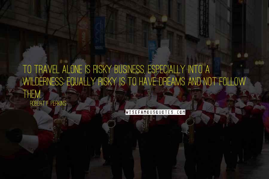 Robert F. Perkins Quotes: To travel alone is risky business, especially into a wilderness; equally risky is to have dreams and not follow them.
