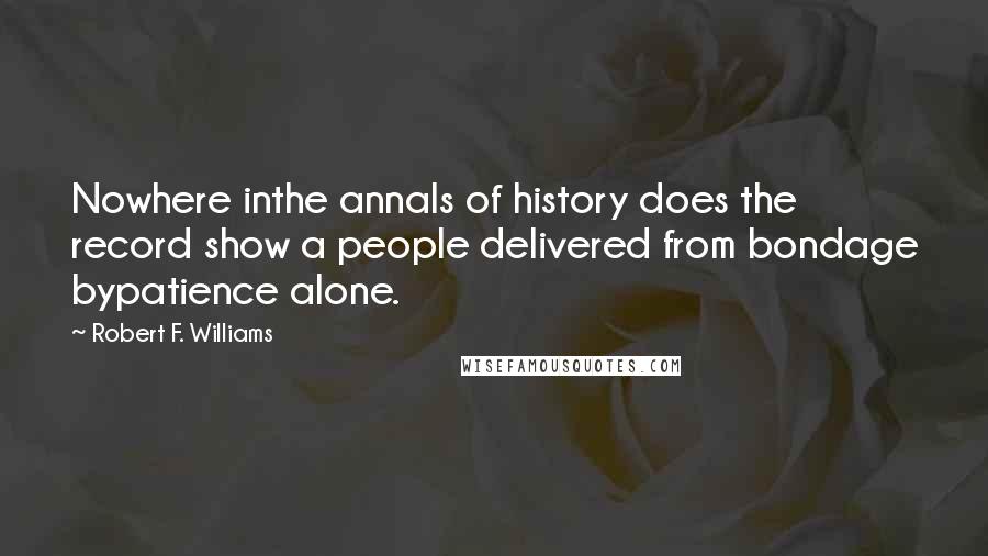 Robert F. Williams Quotes: Nowhere inthe annals of history does the record show a people delivered from bondage bypatience alone.