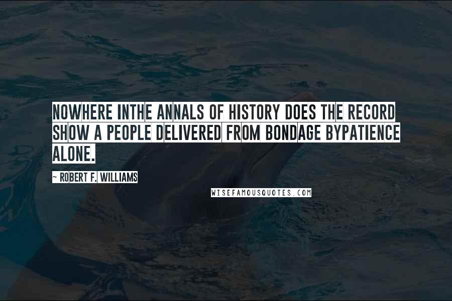 Robert F. Williams Quotes: Nowhere inthe annals of history does the record show a people delivered from bondage bypatience alone.