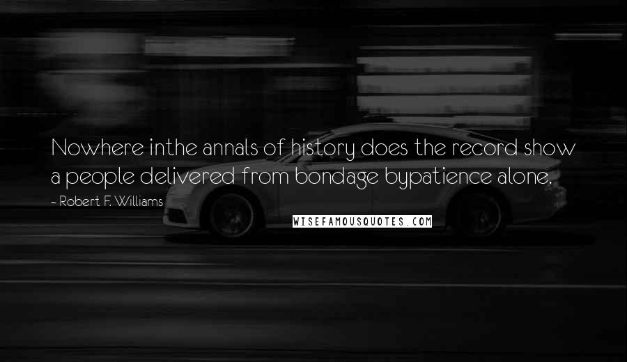 Robert F. Williams Quotes: Nowhere inthe annals of history does the record show a people delivered from bondage bypatience alone.