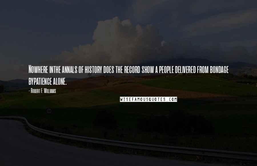 Robert F. Williams Quotes: Nowhere inthe annals of history does the record show a people delivered from bondage bypatience alone.