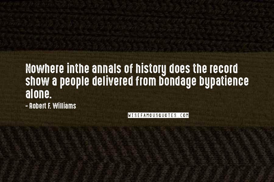 Robert F. Williams Quotes: Nowhere inthe annals of history does the record show a people delivered from bondage bypatience alone.