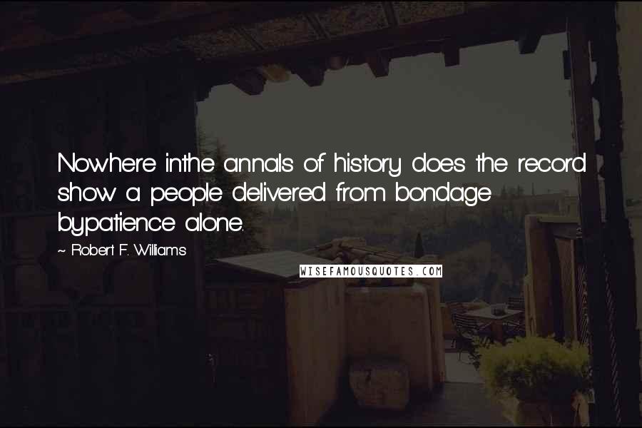 Robert F. Williams Quotes: Nowhere inthe annals of history does the record show a people delivered from bondage bypatience alone.