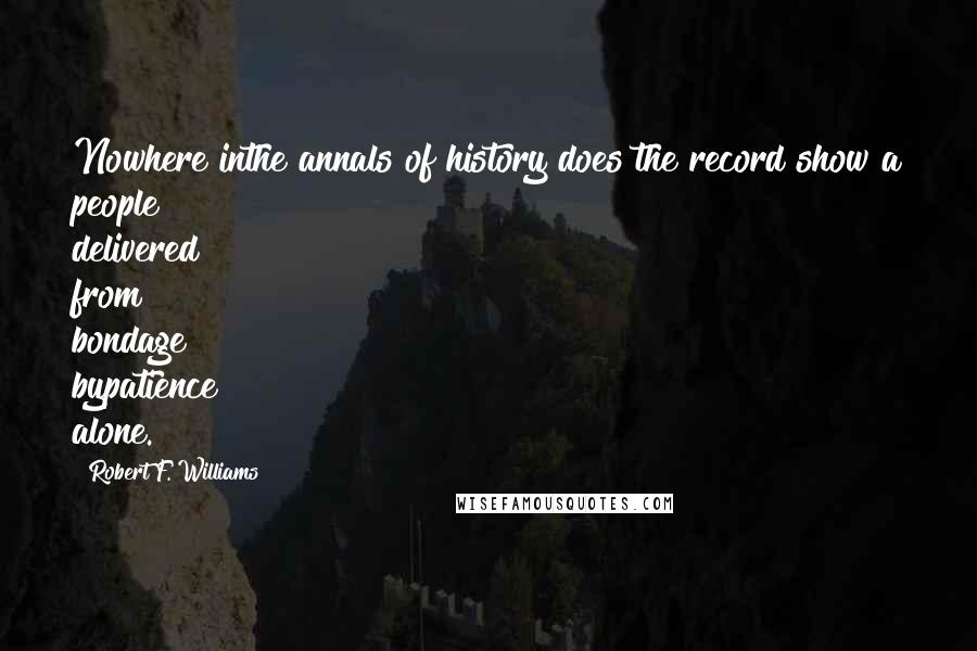 Robert F. Williams Quotes: Nowhere inthe annals of history does the record show a people delivered from bondage bypatience alone.