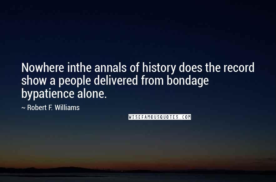 Robert F. Williams Quotes: Nowhere inthe annals of history does the record show a people delivered from bondage bypatience alone.