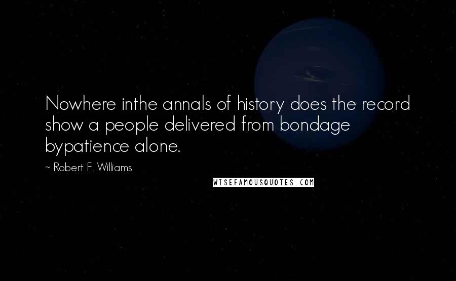 Robert F. Williams Quotes: Nowhere inthe annals of history does the record show a people delivered from bondage bypatience alone.