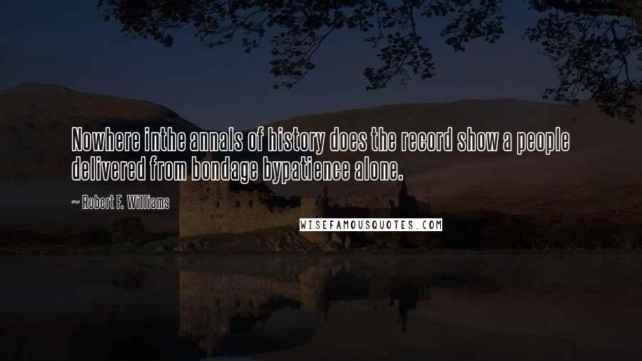 Robert F. Williams Quotes: Nowhere inthe annals of history does the record show a people delivered from bondage bypatience alone.