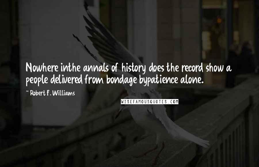 Robert F. Williams Quotes: Nowhere inthe annals of history does the record show a people delivered from bondage bypatience alone.