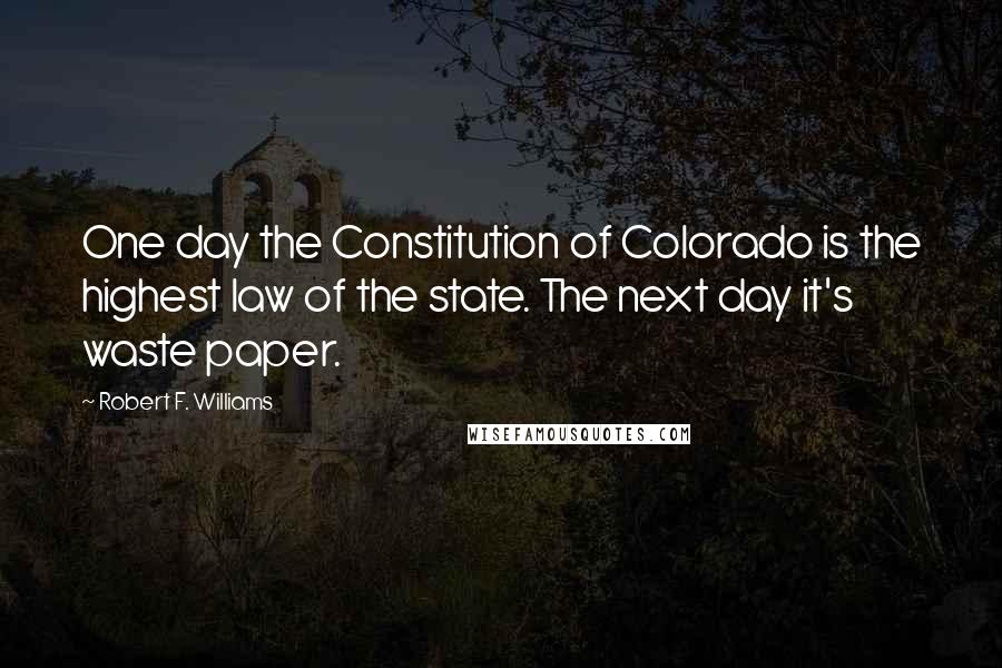 Robert F. Williams Quotes: One day the Constitution of Colorado is the highest law of the state. The next day it's waste paper.