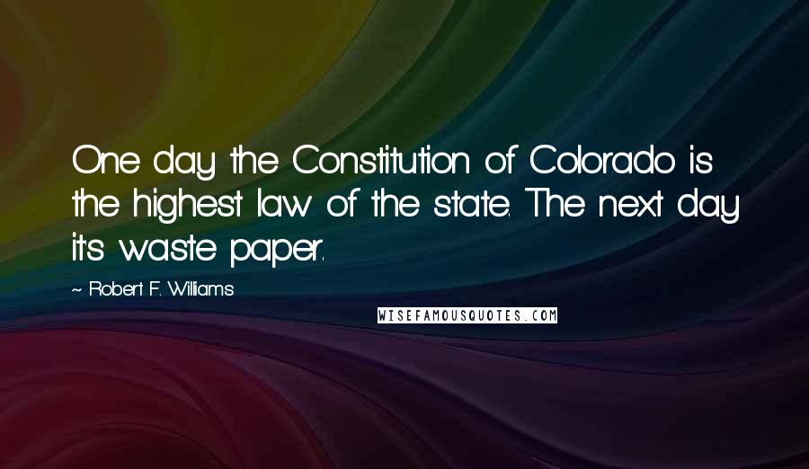 Robert F. Williams Quotes: One day the Constitution of Colorado is the highest law of the state. The next day it's waste paper.