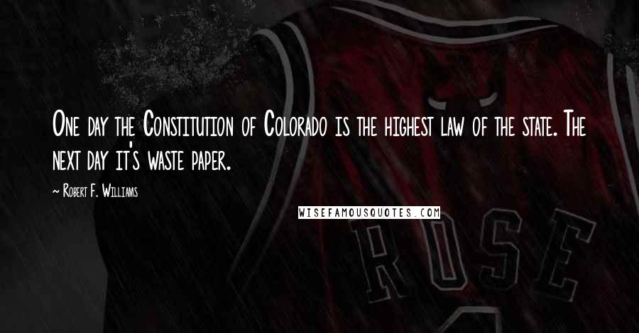 Robert F. Williams Quotes: One day the Constitution of Colorado is the highest law of the state. The next day it's waste paper.