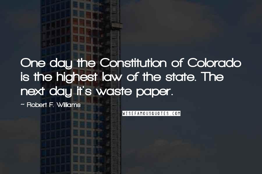 Robert F. Williams Quotes: One day the Constitution of Colorado is the highest law of the state. The next day it's waste paper.