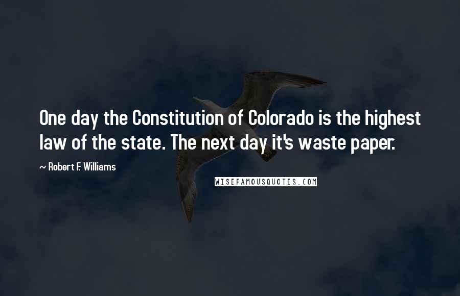 Robert F. Williams Quotes: One day the Constitution of Colorado is the highest law of the state. The next day it's waste paper.