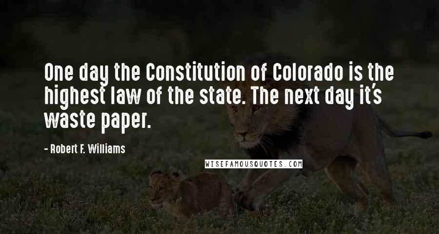 Robert F. Williams Quotes: One day the Constitution of Colorado is the highest law of the state. The next day it's waste paper.