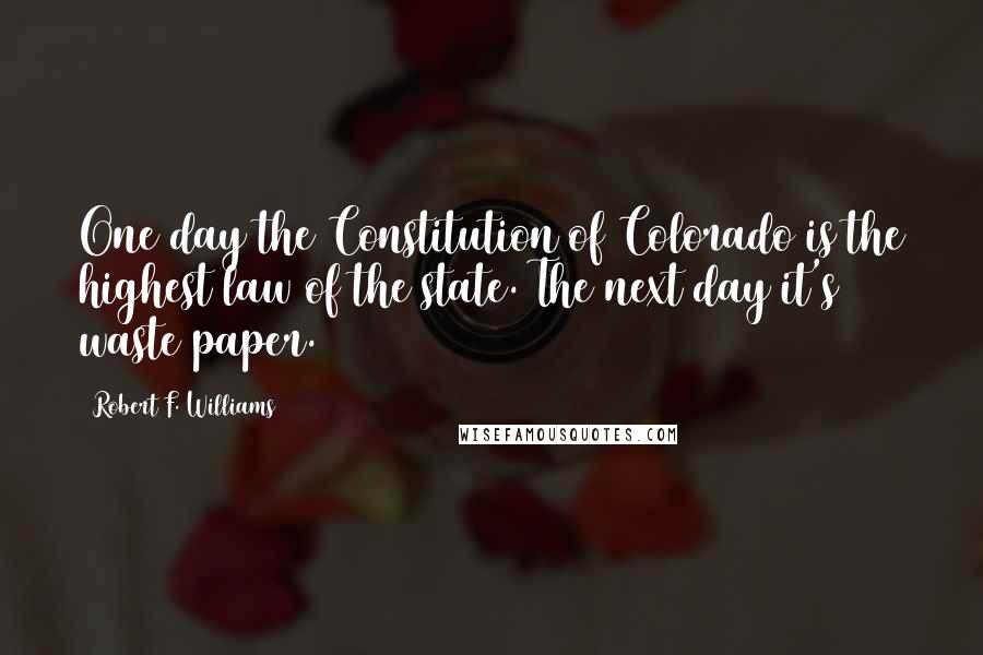 Robert F. Williams Quotes: One day the Constitution of Colorado is the highest law of the state. The next day it's waste paper.