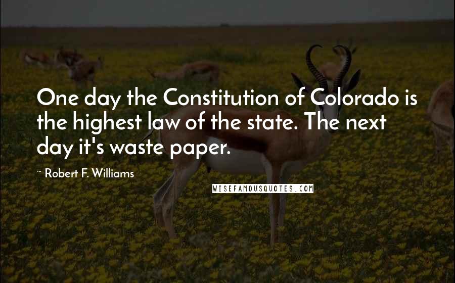 Robert F. Williams Quotes: One day the Constitution of Colorado is the highest law of the state. The next day it's waste paper.