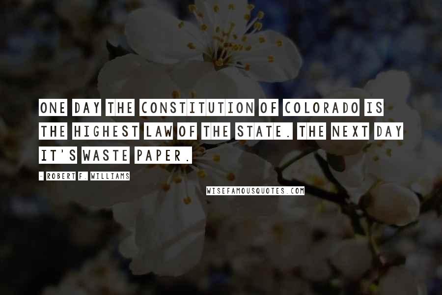 Robert F. Williams Quotes: One day the Constitution of Colorado is the highest law of the state. The next day it's waste paper.