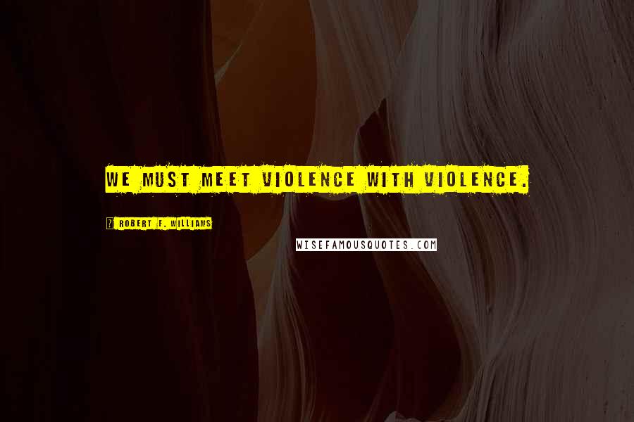 Robert F. Williams Quotes: We must meet violence with violence.