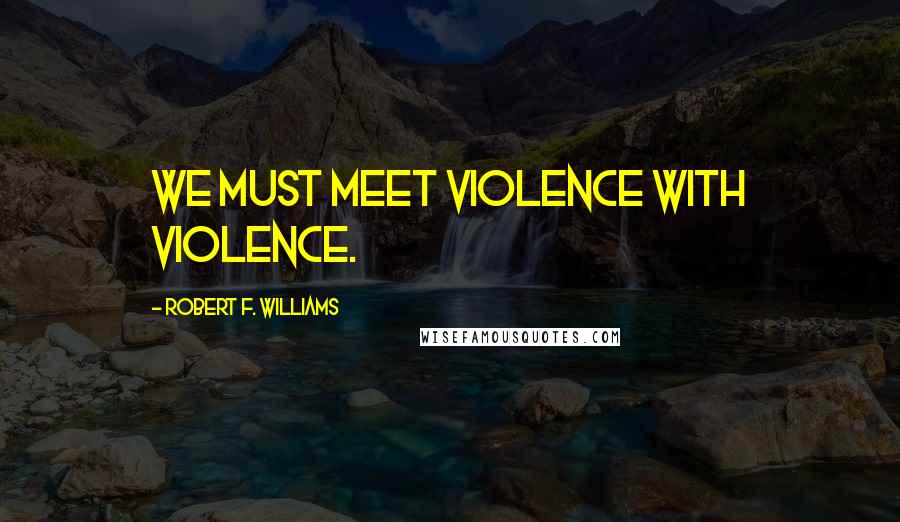 Robert F. Williams Quotes: We must meet violence with violence.