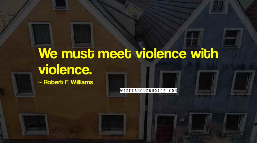 Robert F. Williams Quotes: We must meet violence with violence.