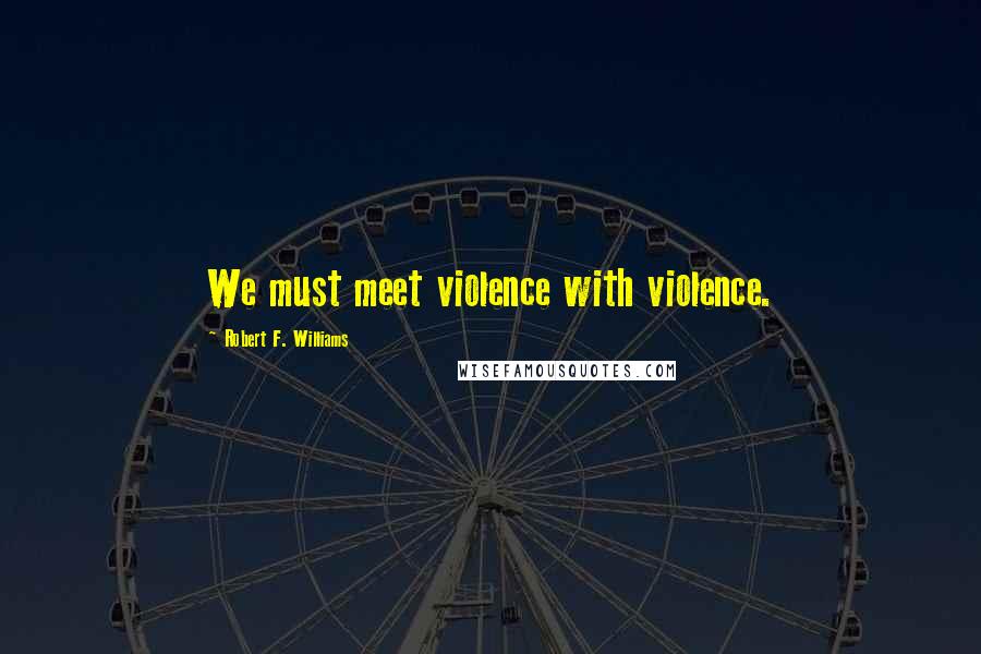Robert F. Williams Quotes: We must meet violence with violence.
