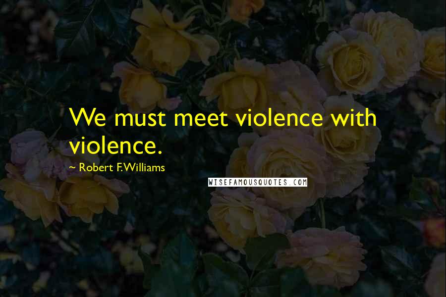 Robert F. Williams Quotes: We must meet violence with violence.