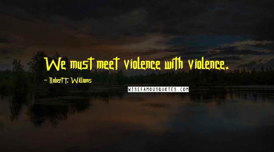Robert F. Williams Quotes: We must meet violence with violence.