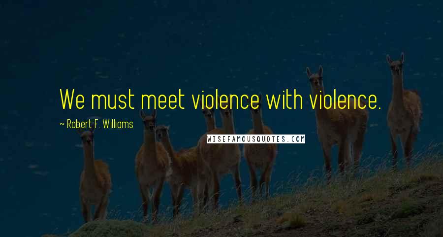 Robert F. Williams Quotes: We must meet violence with violence.